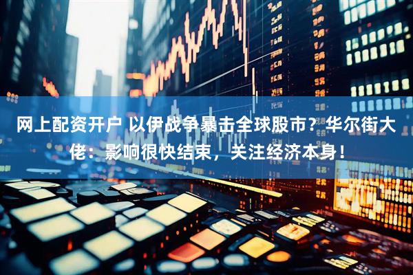 网上配资开户 以伊战争暴击全球股市？华尔街大佬：影响很快结束，关注经济本身！
