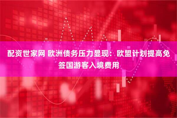 配资世家网 欧洲债务压力显现：欧盟计划提高免签国游客入境费用