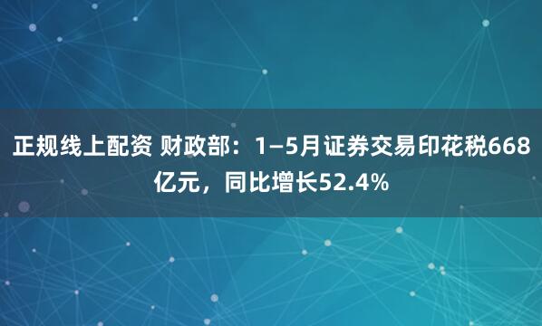 正规线上配资 财政部：1—5月证券交易印花税668亿元，同比增长52.4%