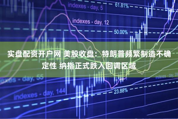 实盘配资开户网 美股收盘：特朗普频繁制造不确定性 纳指正式跌入回调区域