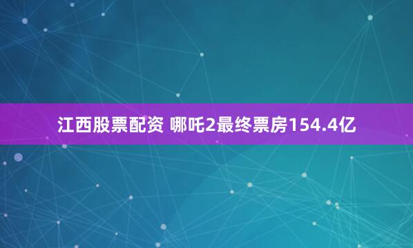 江西股票配资 哪吒2最终票房154.4亿
