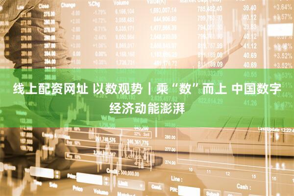 线上配资网址 以数观势｜乘“数”而上 中国数字经济动能澎湃