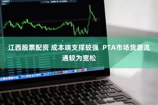 江西股票配资 成本端支撑较强  PTA市场货源流通较为宽松