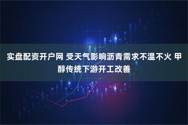实盘配资开户网 受天气影响沥青需求不温不火 甲醇传统下游开工改善