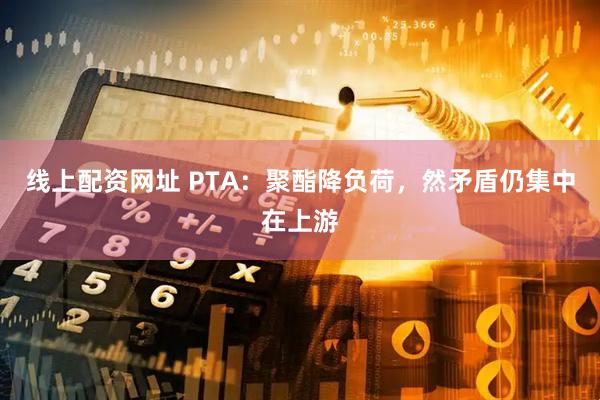 线上配资网址 PTA：聚酯降负荷，然矛盾仍集中在上游