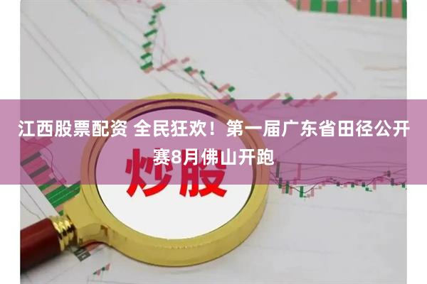 江西股票配资 全民狂欢！第一届广东省田径公开赛8月佛山开跑
