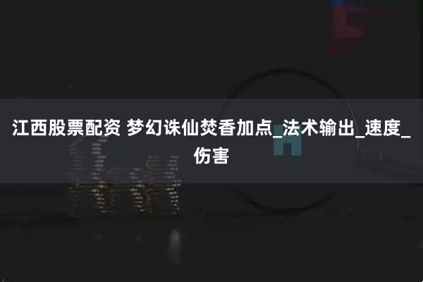 江西股票配资 梦幻诛仙焚香加点_法术输出_速度_伤害