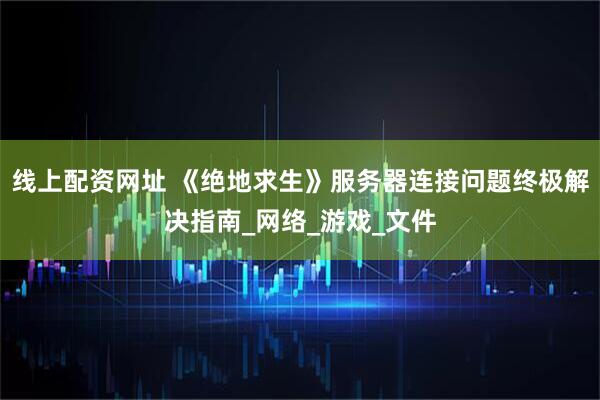 线上配资网址 《绝地求生》服务器连接问题终极解决指南_网络_游戏_文件