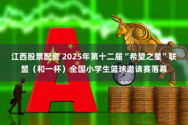 江西股票配资 2025年第十二届“希望之星”联盟（和一杯）全国小学生篮球邀请赛落幕