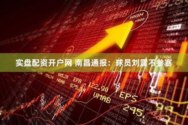 实盘配资开户网 南昌通报：球员刘震不参赛