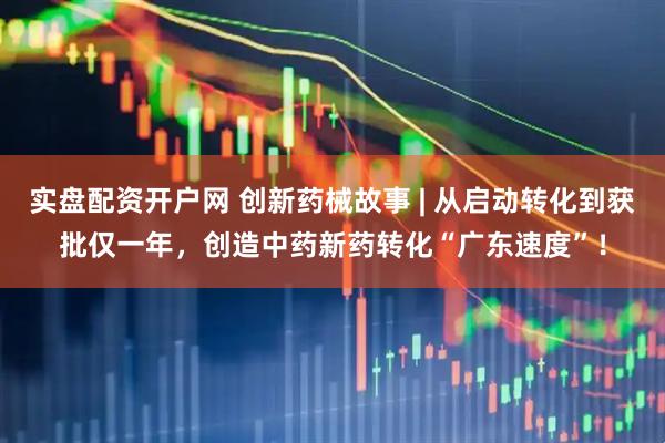 实盘配资开户网 创新药械故事 | 从启动转化到获批仅一年，创造中药新药转化“广东速度”！