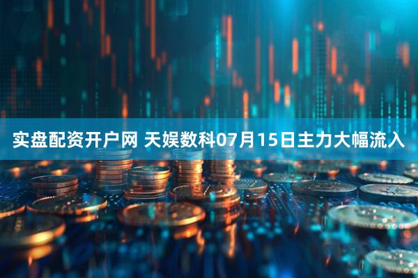 实盘配资开户网 天娱数科07月15日主力大幅流入