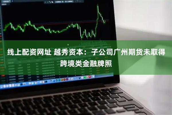 线上配资网址 越秀资本：子公司广州期货未取得跨境类金融牌照
