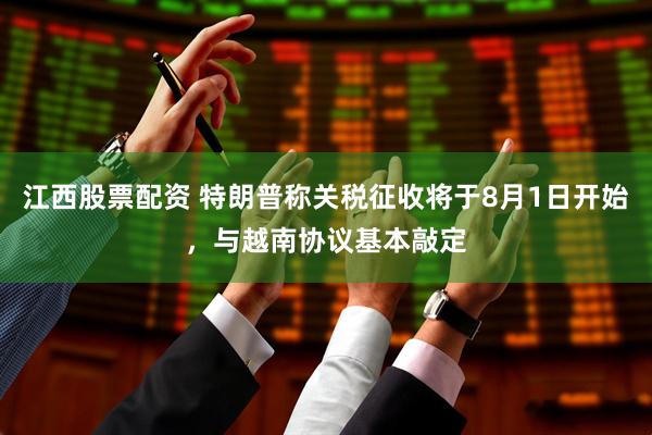 江西股票配资 特朗普称关税征收将于8月1日开始，与越南协议基本敲定