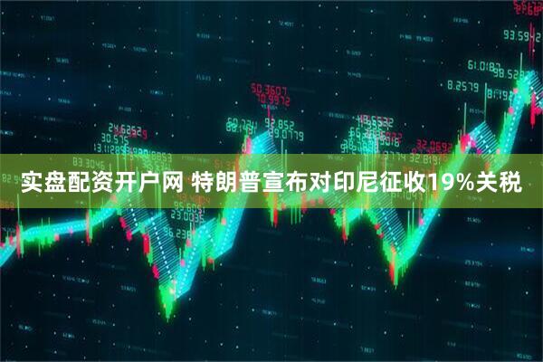 实盘配资开户网 特朗普宣布对印尼征收19%关税