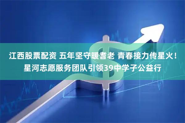 江西股票配资 五年坚守暖耆老 青春接力传星火！星河志愿服务团队引领39中学子公益行
