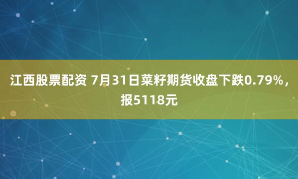 江西股票配资 7月31日菜籽期货收盘下跌0.79%，报5118元