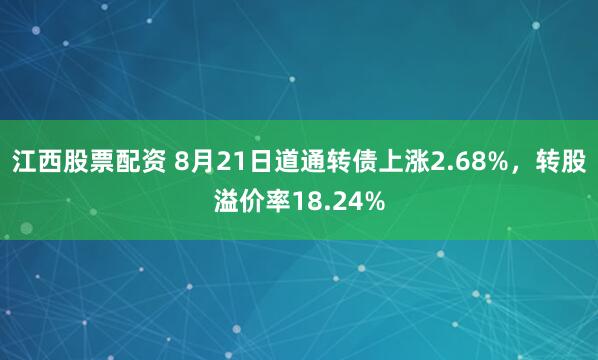 江西股票配资 8月21日道通转债上涨2.68%，转股溢价率18.24%