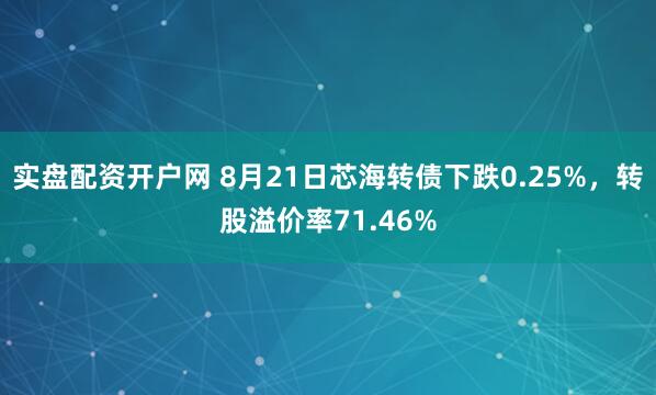 实盘配资开户网 8月21日芯海转债下跌0.25%，转股溢价率71.46%