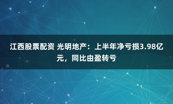 江西股票配资 光明地产：上半年净亏损3.98亿元，同比由盈转亏