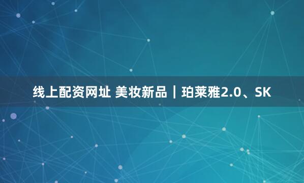 线上配资网址 美妆新品｜珀莱雅2.0、SK