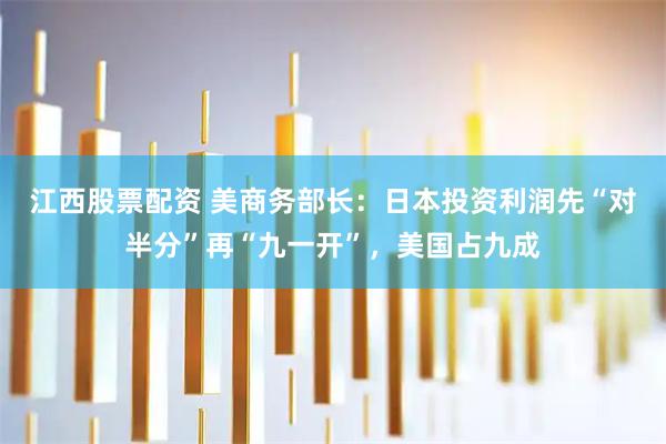 江西股票配资 美商务部长：日本投资利润先“对半分”再“九一开”，美国占九成