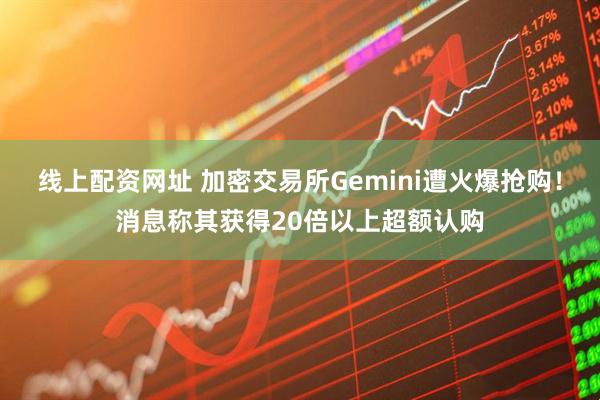 线上配资网址 加密交易所Gemini遭火爆抢购！消息称其获得20倍以上超额认购