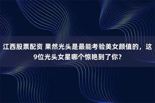 江西股票配资 果然光头是最能考验美女颜值的，这9位光头女星哪个惊艳到了你？