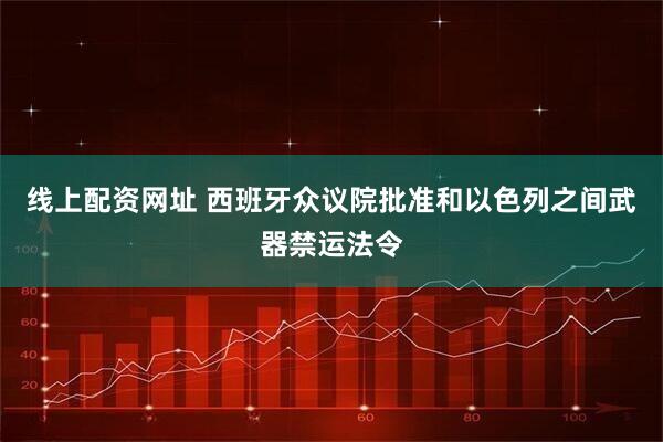 线上配资网址 西班牙众议院批准和以色列之间武器禁运法令