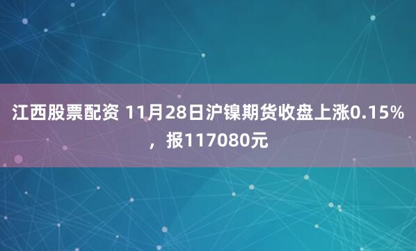 江西股票配资 11月28日沪镍期货收盘上涨0.15%，报117080元