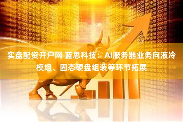 实盘配资开户网 蓝思科技：AI服务器业务向液冷模组、固态硬盘组装等环节拓展